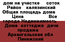 дом на участке 30 соток › Район ­ калязинский › Общая площадь дома ­ 73 › Цена ­ 1 600 000 - Все города Недвижимость » Дома, коттеджи, дачи продажа   . Архангельская обл.,Пинежский 